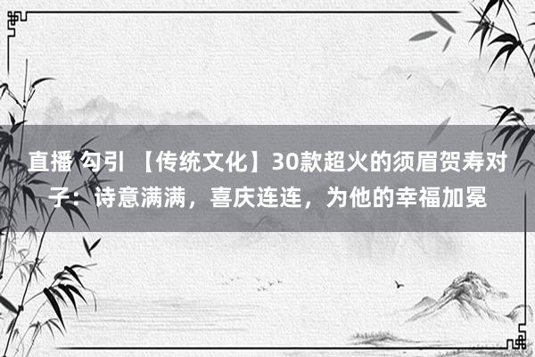 直播 勾引 【传统文化】30款超火的须眉贺寿对子：诗意满满，喜庆连连，为他的幸福加冕