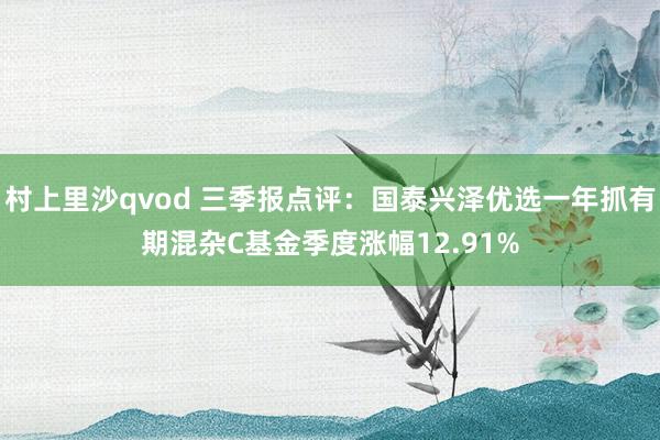 村上里沙qvod 三季报点评：国泰兴泽优选一年抓有期混杂C基金季度涨幅12.91%