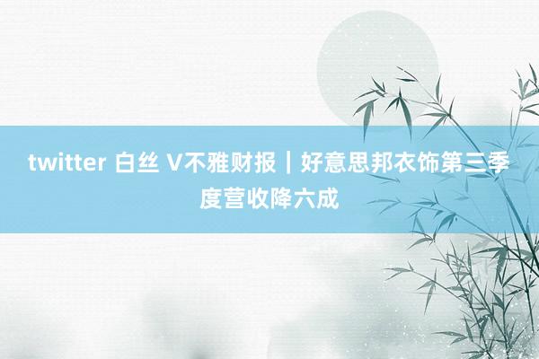 twitter 白丝 V不雅财报｜好意思邦衣饰第三季度营收降六成