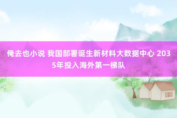 俺去也小说 我国部署诞生新材料大数据中心 2035年投入海外第一梯队