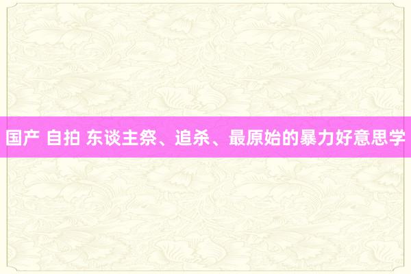 国产 自拍 东谈主祭、追杀、最原始的暴力好意思学