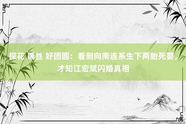 探花 黑丝 好团圆：看到向南连系生下两胎死婴，才知江宏斌闪婚真相