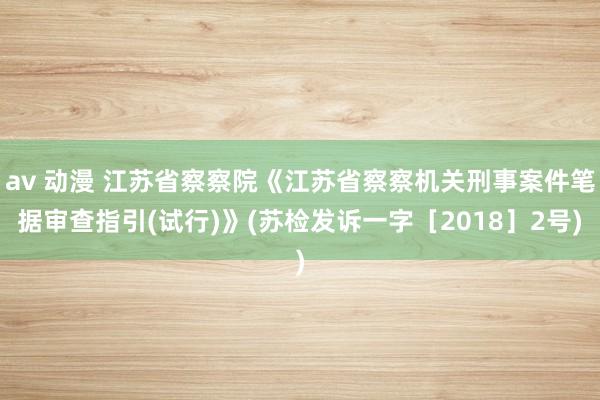 av 动漫 江苏省察察院《江苏省察察机关刑事案件笔据审查指引(试行)》(苏检发诉一字［2018］2号)