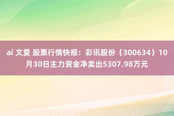 ai 文爱 股票行情快报：彩讯股份（300634）10月30日主力资金净卖出5307.98万元