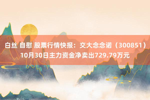 白丝 自慰 股票行情快报：交大念念诺（300851）10月30日主力资金净卖出729.79万元