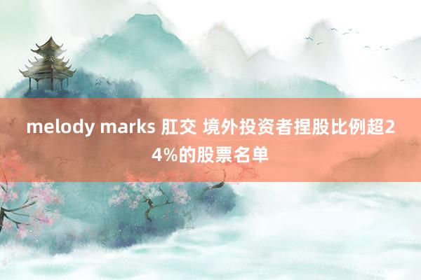 melody marks 肛交 境外投资者捏股比例超24%的股票名单