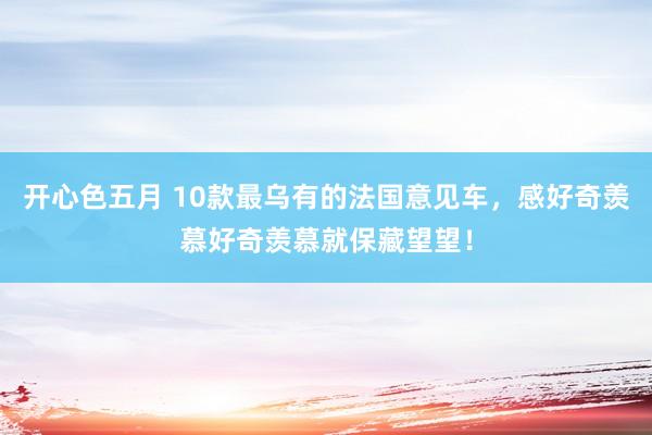 开心色五月 10款最乌有的法国意见车，感好奇羡慕好奇羡慕就保藏望望！