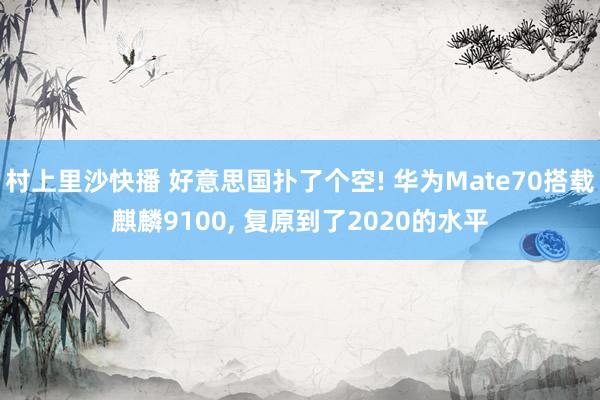 村上里沙快播 好意思国扑了个空! 华为Mate70搭载麒麟9100， 复原到了2020的水平