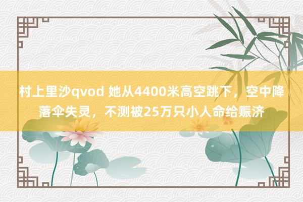 村上里沙qvod 她从4400米高空跳下，空中降落伞失灵，不测被25万只小人命给赈济