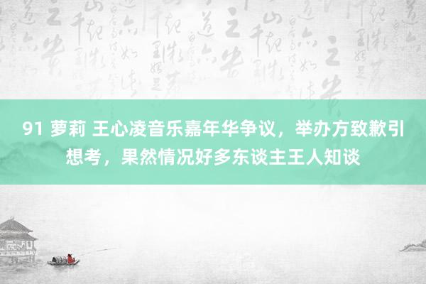 91 萝莉 王心凌音乐嘉年华争议，举办方致歉引想考，果然情况好多东谈主王人知谈