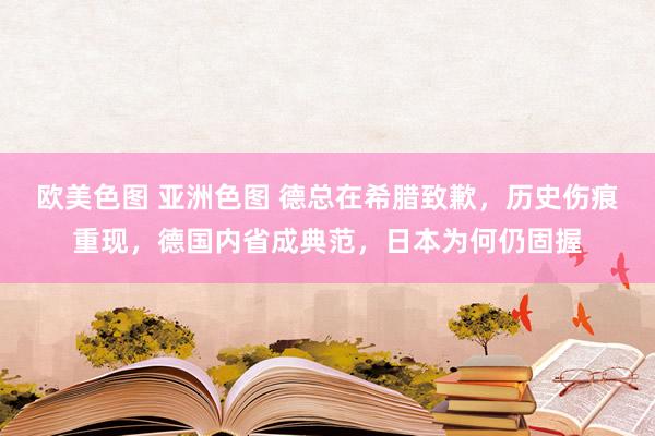 欧美色图 亚洲色图 德总在希腊致歉，历史伤痕重现，德国内省成典范，日本为何仍固握