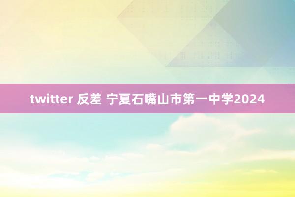 twitter 反差 宁夏石嘴山市第一中学2024