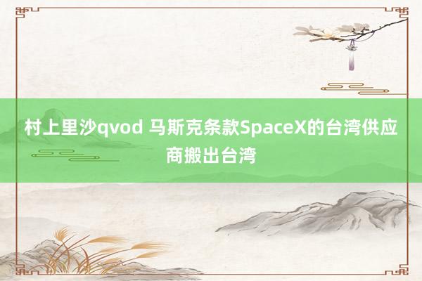 村上里沙qvod 马斯克条款SpaceX的台湾供应商搬出台湾