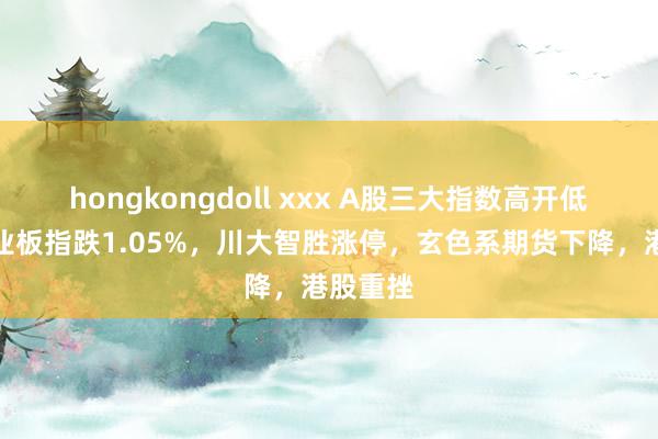 hongkongdoll xxx A股三大指数高开低走，创业板指跌1.05%，川大智胜涨停，玄色系期货下降，港股重挫