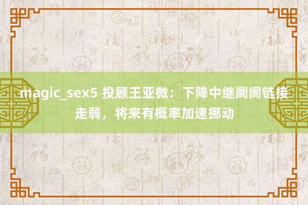 magic_sex5 投顾王亚微：下降中继阛阓链接走弱，将来有概率加速挪动