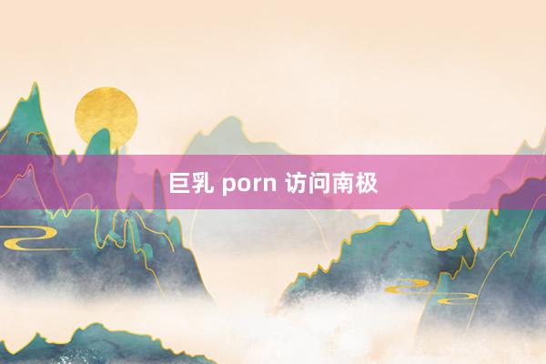 巨乳 porn 访问南极