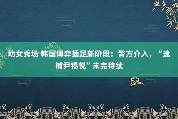 幼女秀场 韩国博弈插足新阶段：警方介入，“逮捕尹锡悦”未完待续