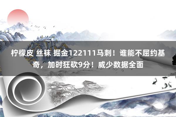 柠檬皮 丝袜 掘金122111马刺！谁能不屈约基奇，加时狂砍9分！威少数据全面