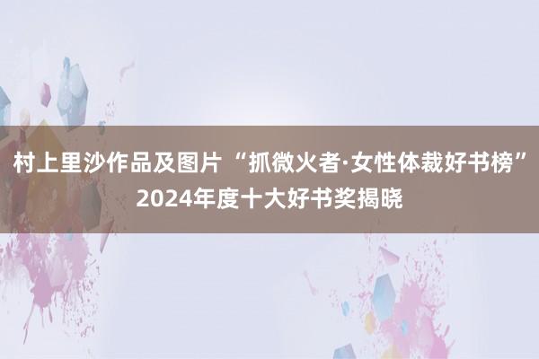 村上里沙作品及图片 “抓微火者·女性体裁好书榜”2024年度十大好书奖揭晓