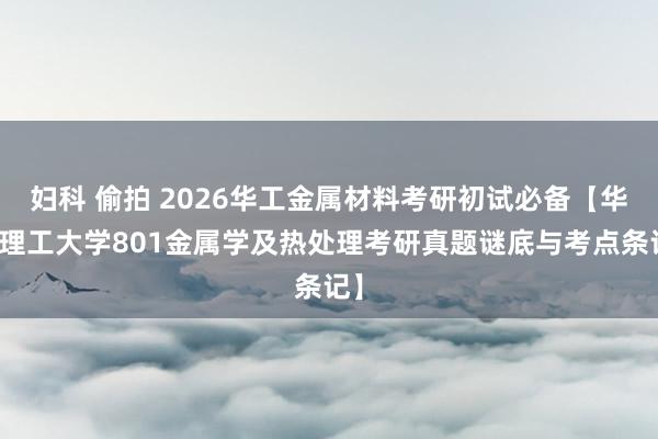 妇科 偷拍 2026华工金属材料考研初试必备【华南理工大学801金属学及热处理考研真题谜底与考点条记】