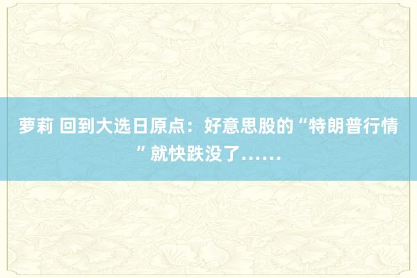 萝莉 回到大选日原点：好意思股的“特朗普行情”就快跌没了……