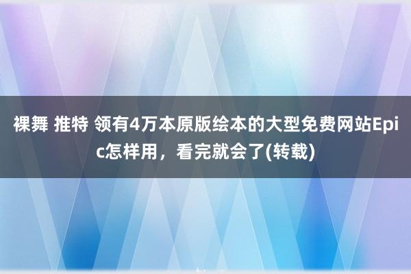 裸舞 推特 领有4万本原版绘本的大型免费网站Epic怎样用，看完就会了(转载)