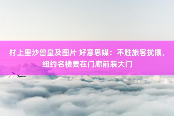 村上里沙兽皇及图片 好意思媒：不胜旅客扰攘，纽约名楼要在门廊前装大门