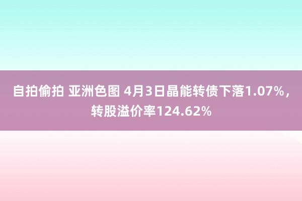 自拍偷拍 亚洲色图 4月3日晶能转债下落1.07%，转股溢价率124.62%